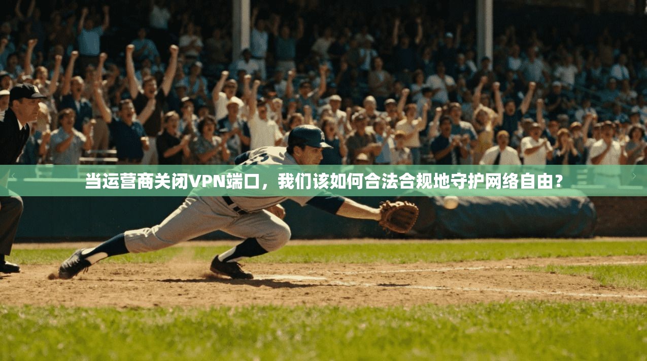 当运营商关闭VPN端口,我们该如何合法合规地守护网络自由?
