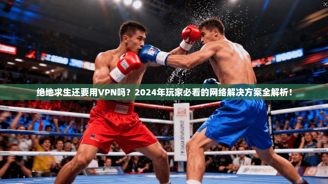 绝地求生还要用VPN吗？2024年玩家必看的网络解决方案全解析！