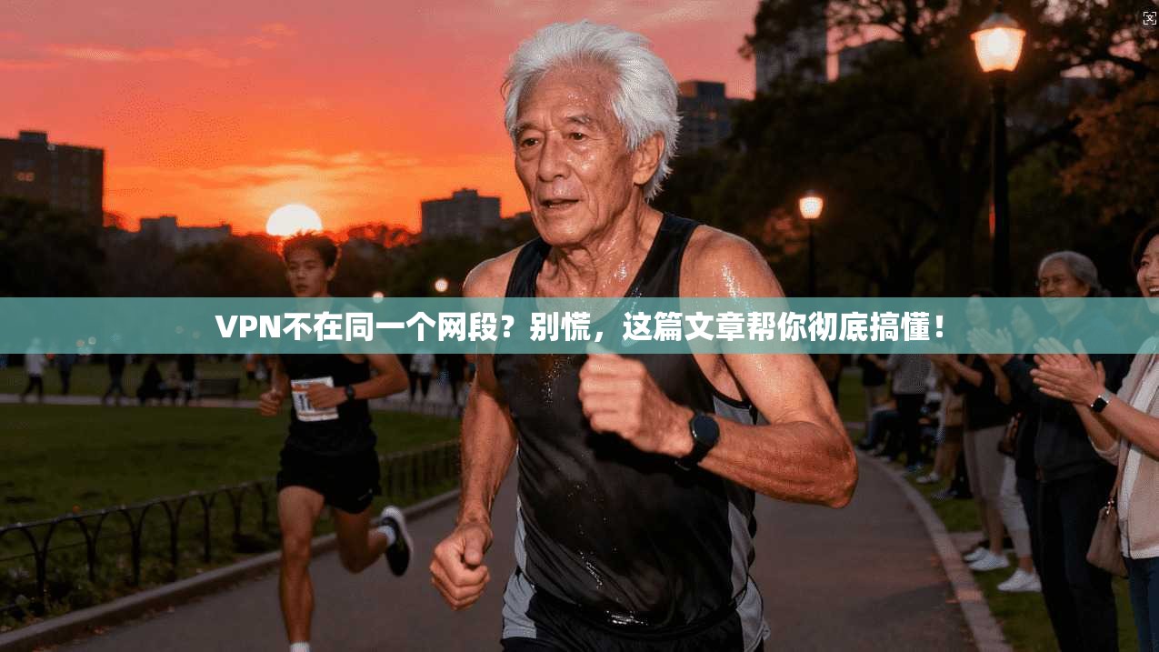 VPN不在同一个网段？别慌，这篇文章帮你彻底搞懂！