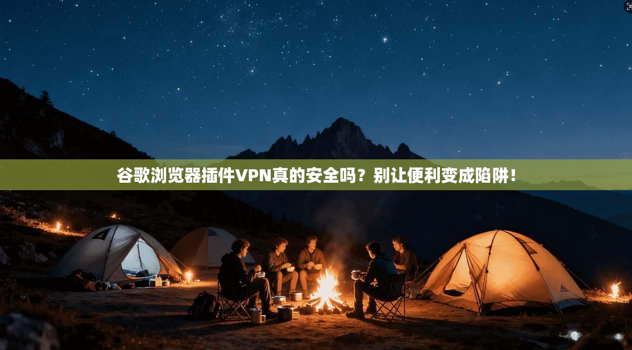 谷歌浏览器插件VPN真的安全吗？别让便利变成陷阱！