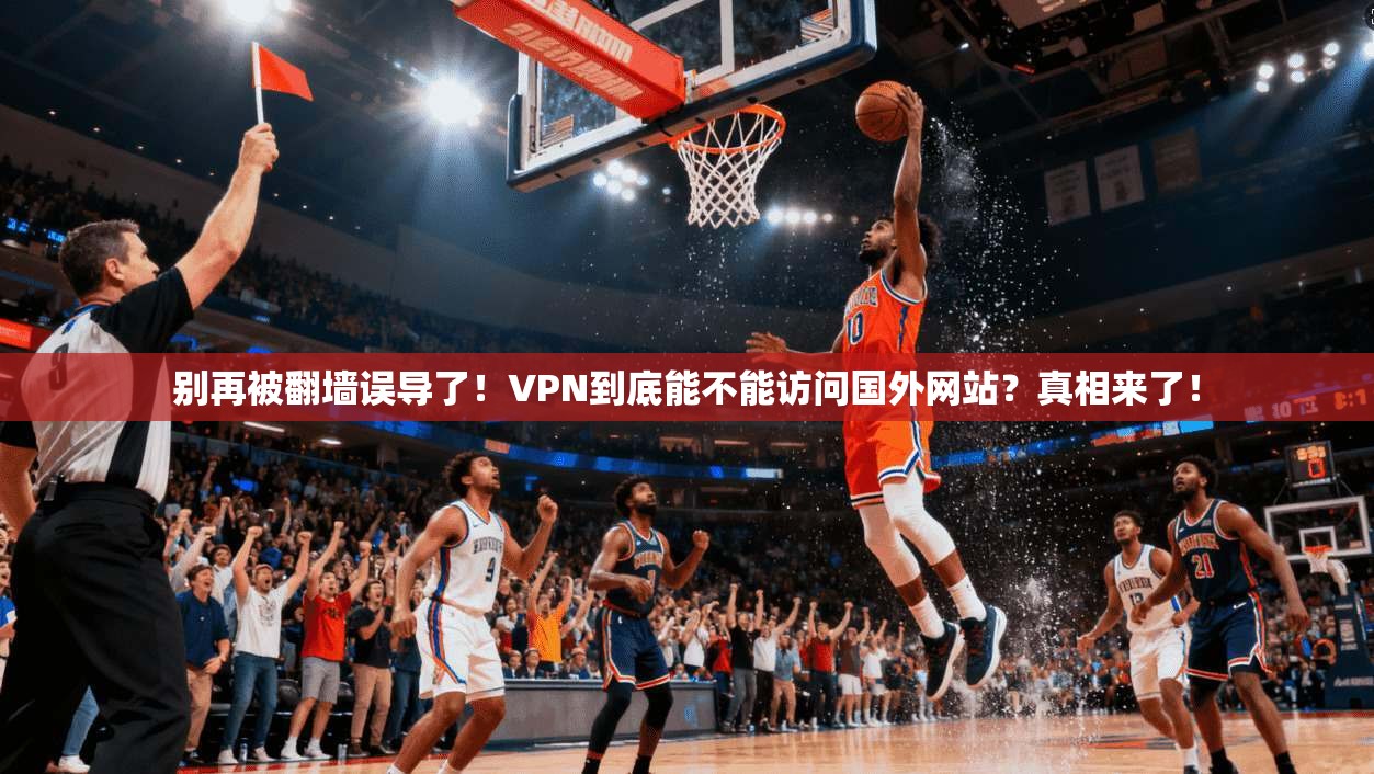 别再被翻墙误导了！VPN到底能不能访问国外网站？真相来了！