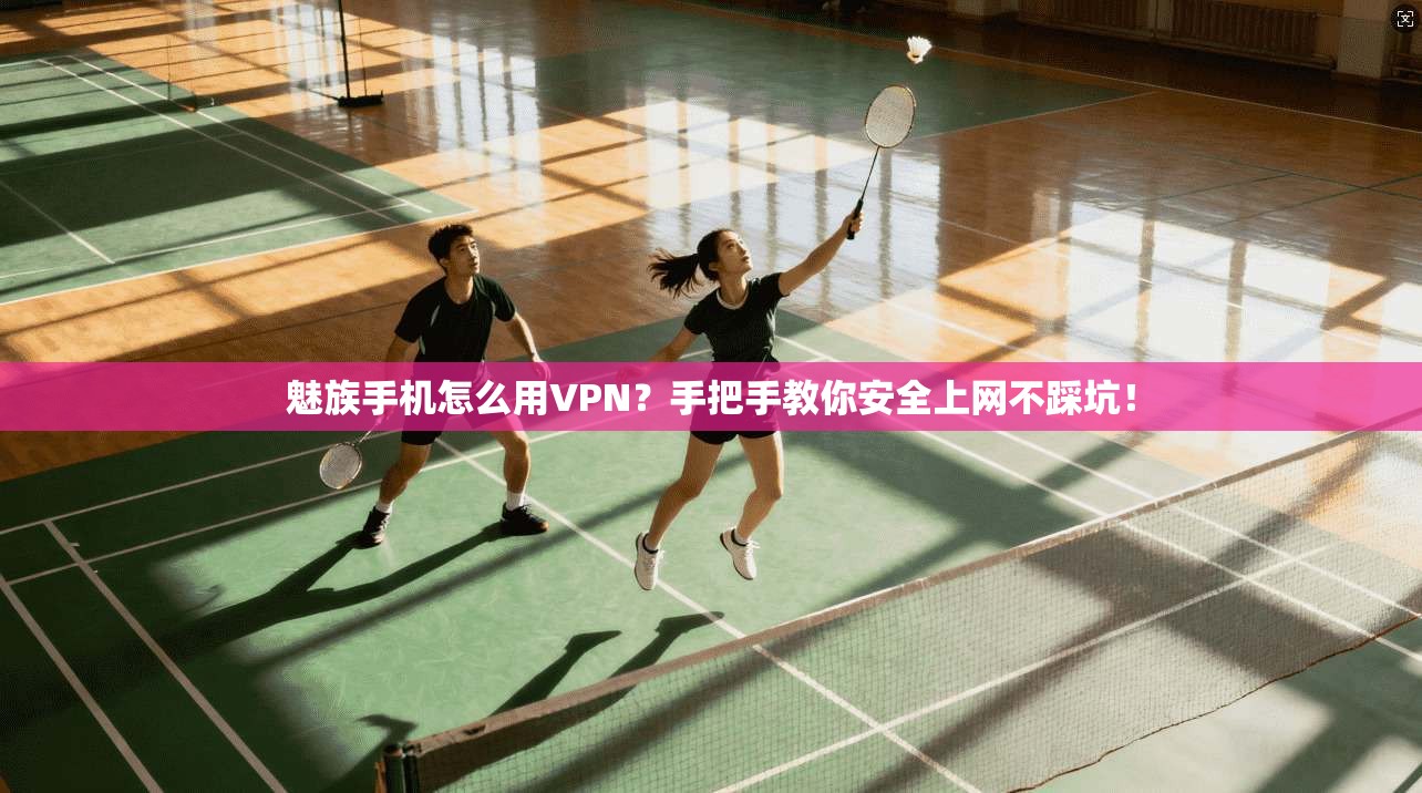 魅族手机怎么用VPN？手把手教你安全上网不踩坑！