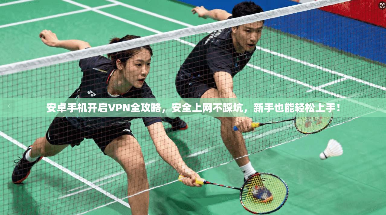 安卓手机开启VPN全攻略，安全上网不踩坑，新手也能轻松上手！