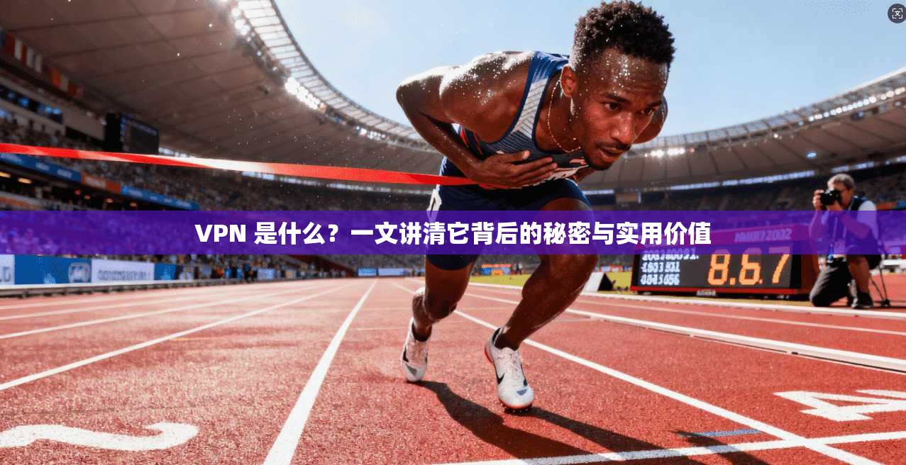 VPN 是什么？一文讲清它背后的秘密与实用价值