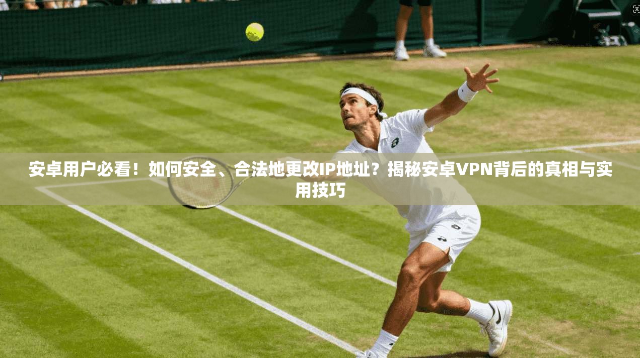 安卓用户必看！如何安全、合法地更改IP地址？揭秘安卓VPN背后的真相与实用技巧