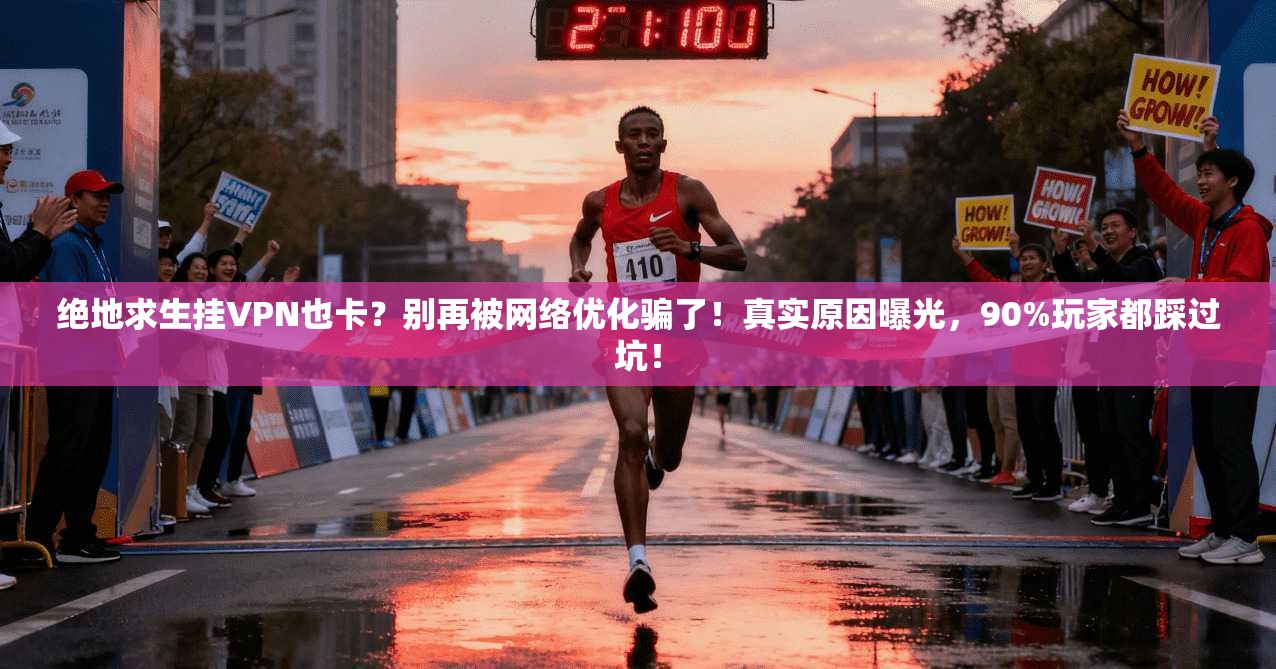 绝地求生挂VPN也卡?别再被网络优化骗了!真实原因曝光,90%玩家都踩过坑! 绝地求生挂VPN也卡?别再被网络优化骗了!真实原因曝光,90%玩家都踩过坑!