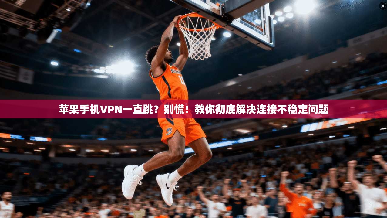 苹果手机VPN一直跳？别慌！教你彻底解决连接不稳定问题