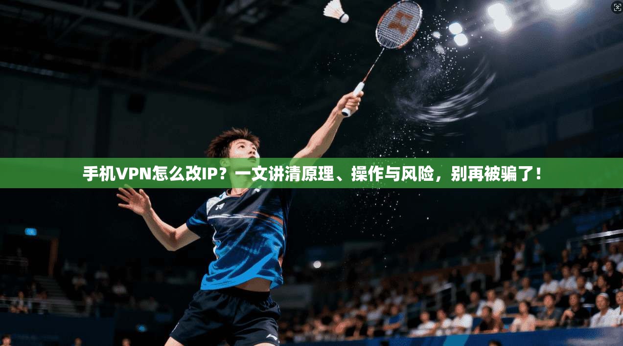 手机VPN怎么改IP？一文讲清原理、操作与风险，别再被骗了！