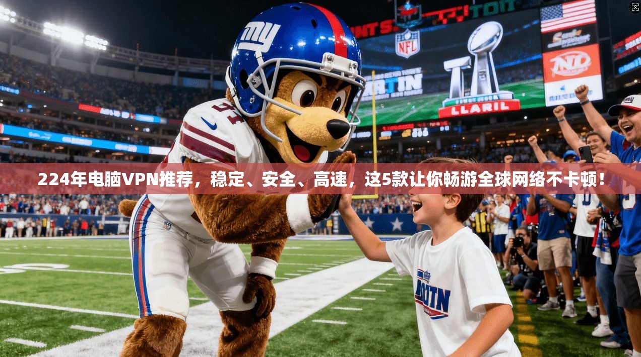 224年电脑VPN推荐，稳定、安全、高速，这5款让你畅游全球网络不卡顿！