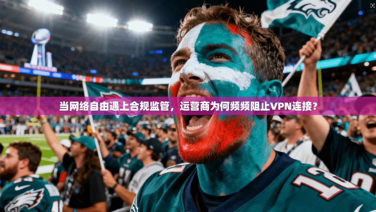 当网络自由遇上合规监管,运营商为何频频阻止VPN连接?