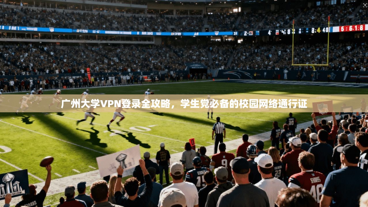 广州大学VPN登录全攻略，学生党必备的校园网络通行证