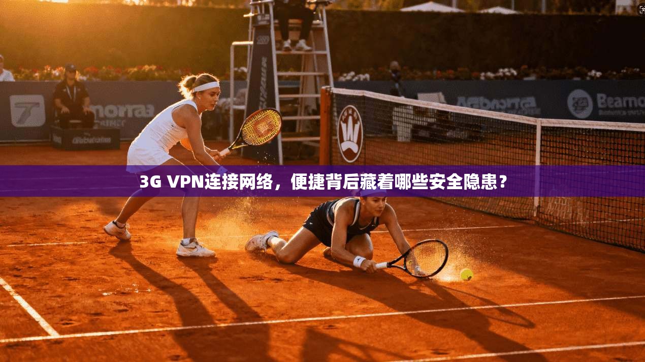 3G VPN连接网络，便捷背后藏着哪些安全隐患？