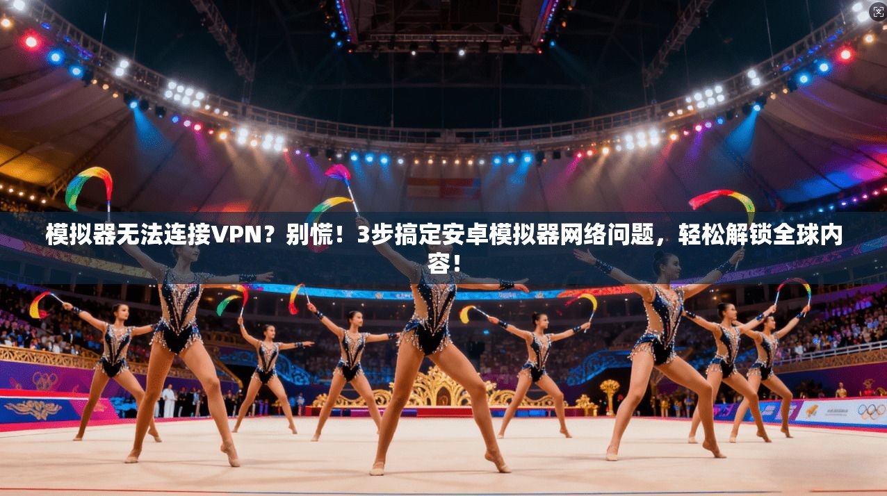 模拟器无法连接VPN?别慌!3步搞定安卓模拟器网络问题,轻松解锁全球内容!