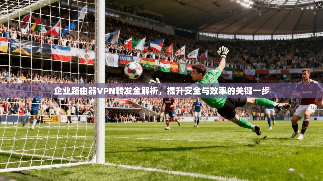 企业路由器VPN转发全解析,提升安全与效率的关键一步