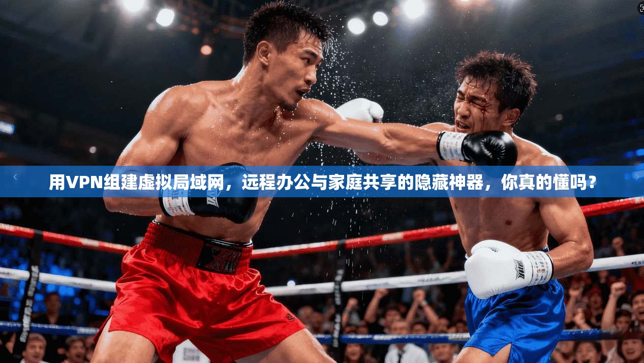 用VPN组建虚拟局域网，远程办公与家庭共享的隐藏神器，你真的懂吗？