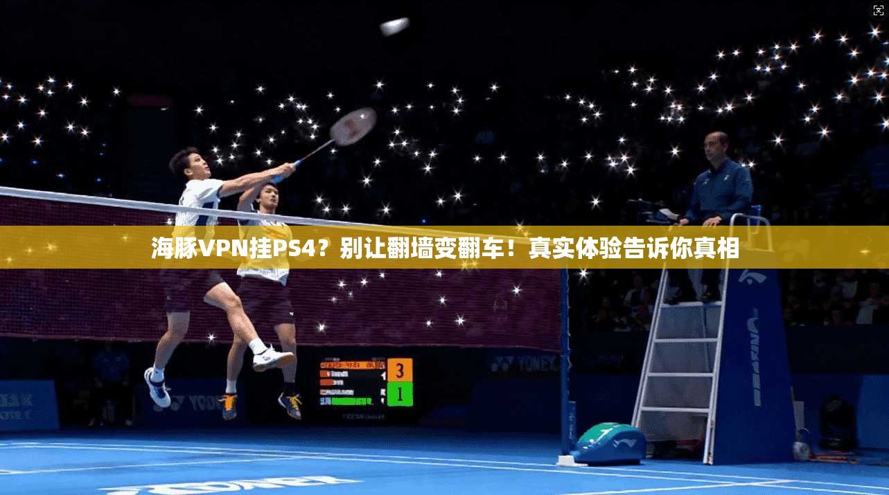 海豚VPN挂PS4？别让翻墙变翻车！真实体验告诉你真相