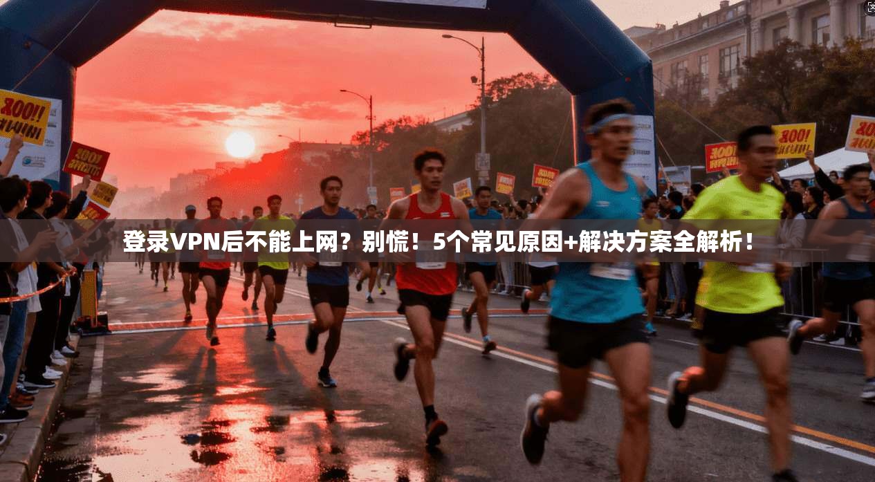登录VPN后不能上网?别慌!5个常见原因+解决方案全解析!