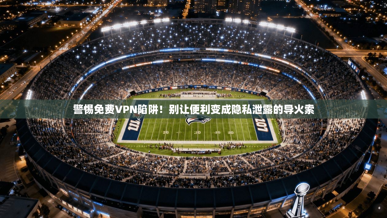 警惕免费VPN陷阱!别让便利变成隐私泄露的导火索
