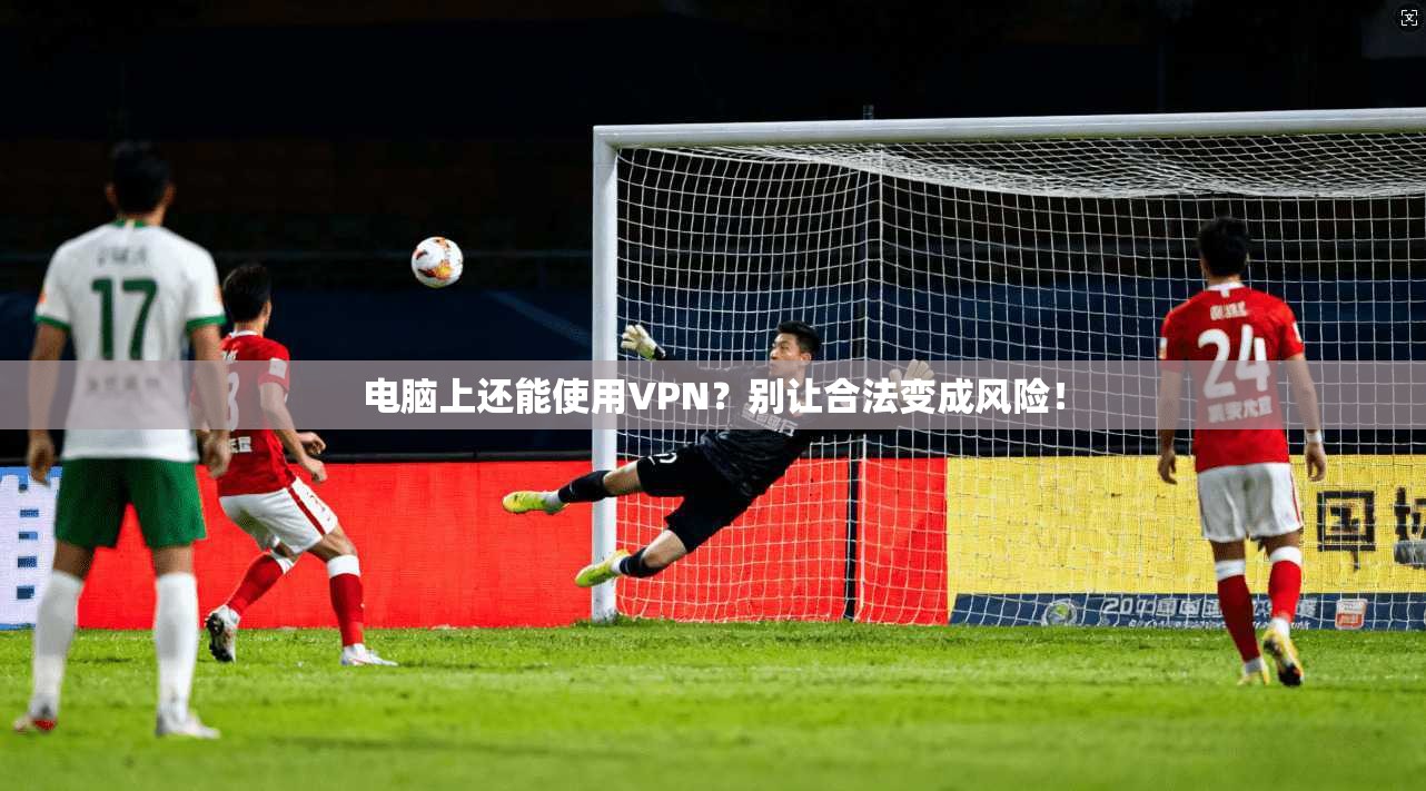 电脑上还能使用VPN?别让合法变成风险!