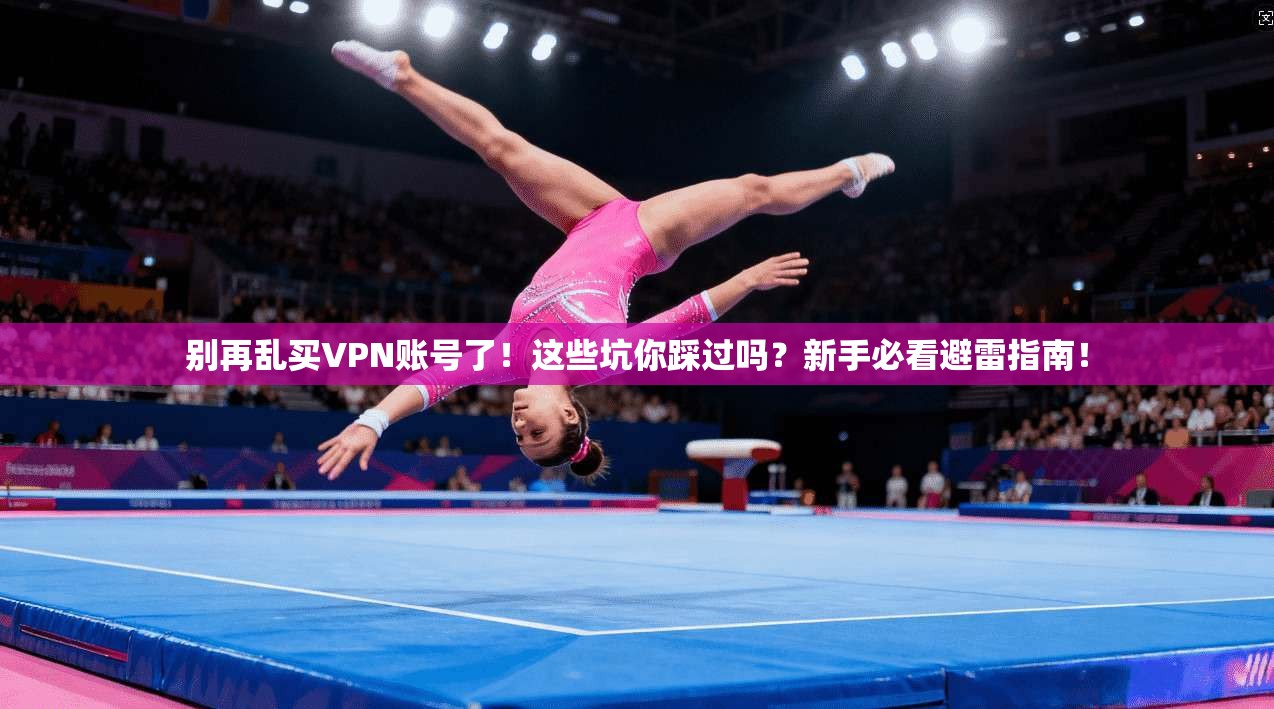 别再乱买VPN账号了!这些坑你踩过吗?新手必看避雷指南!