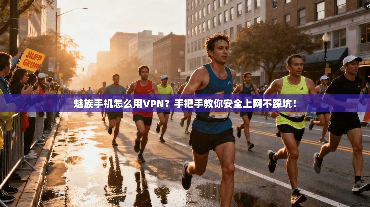 魅族手机怎么用VPN?手把手教你安全上网不踩坑!