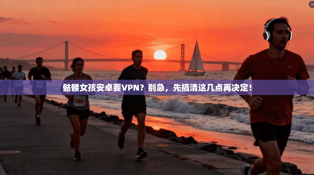 骷髅女孩安卓要VPN？别急，先搞清这几点再决定！