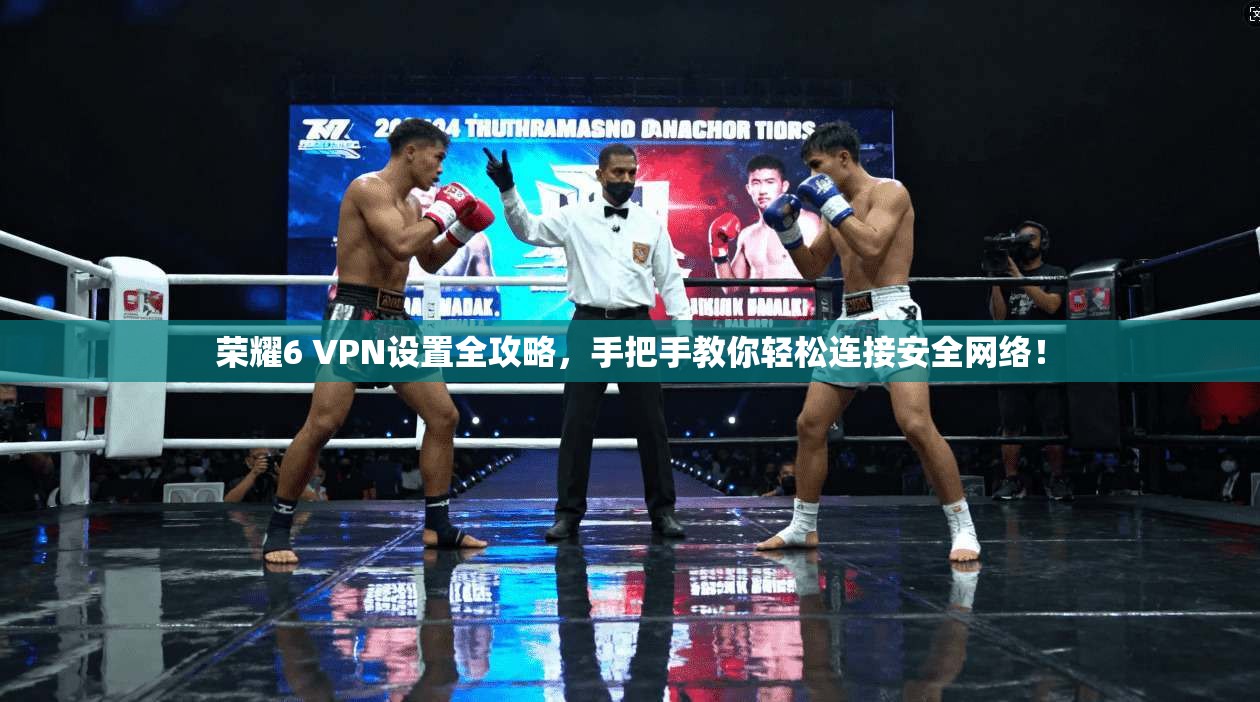荣耀6 VPN设置全攻略，手把手教你轻松连接安全网络！