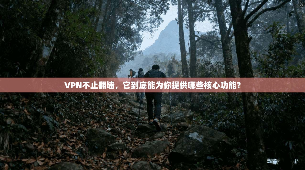 VPN不止翻墙,它到底能为你提供哪些核心功能?