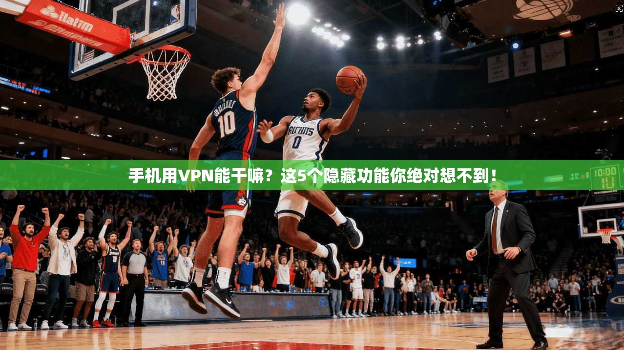 手机用VPN能干嘛？这5个隐藏功能你绝对想不到！