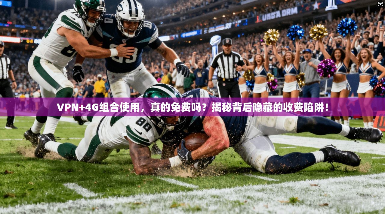 VPN+4G组合使用,真的免费吗?揭秘背后隐藏的收费陷阱!