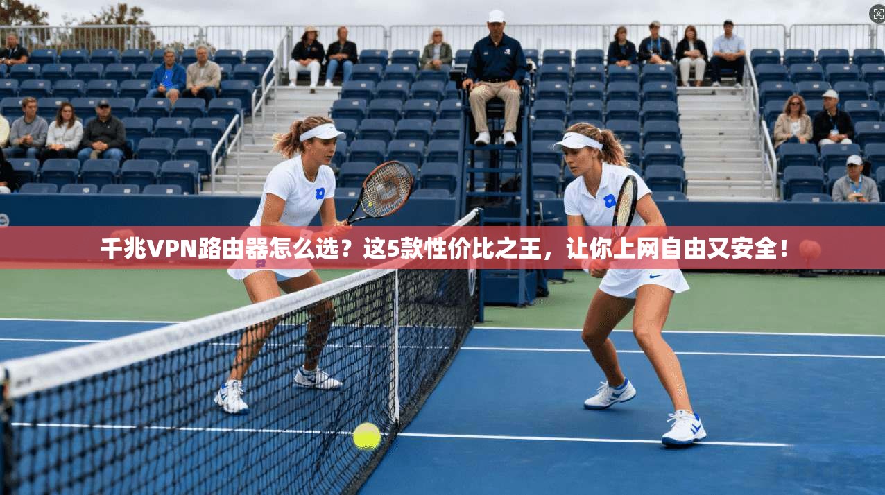 千兆VPN路由器怎么选？这5款性价比之王，让你上网自由又安全！