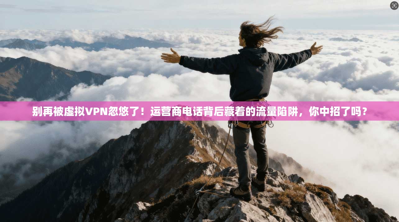 别再被虚拟VPN忽悠了！运营商电话背后藏着的流量陷阱，你中招了吗？