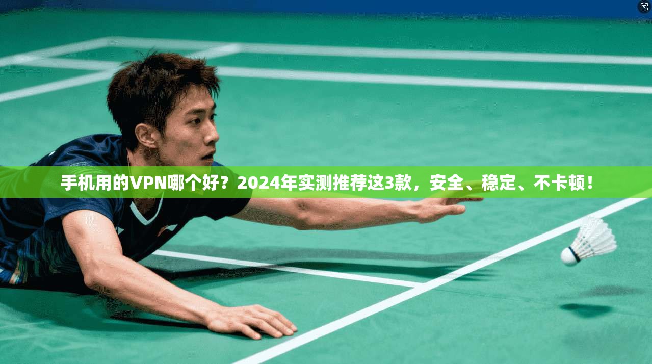手机用的VPN哪个好?2024年实测推荐这3款,安全、稳定、不卡顿! 手机用的VPN哪个好?2024年实测推荐这3款,安全、稳定、不卡顿!