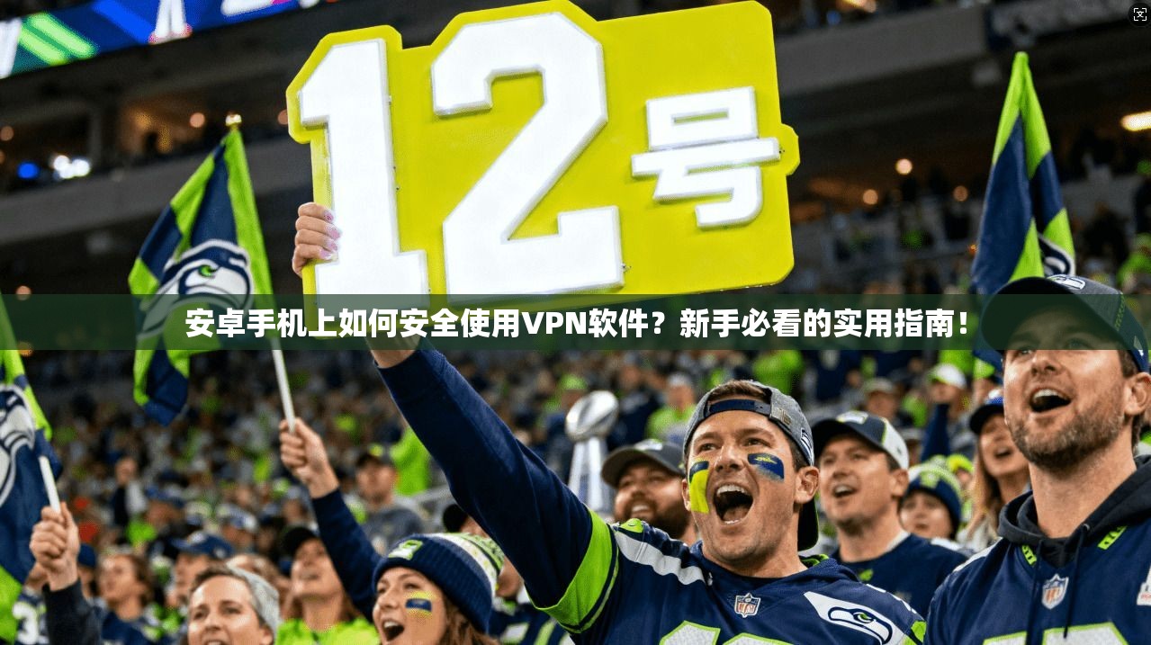 安卓手机上如何安全使用VPN软件？新手必看的实用指南！