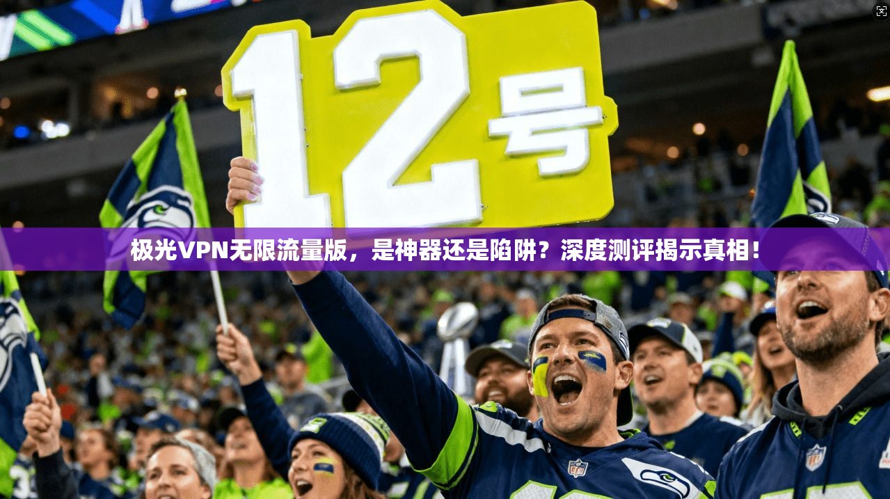 极光VPN无限流量版，是神器还是陷阱？深度测评揭示真相！