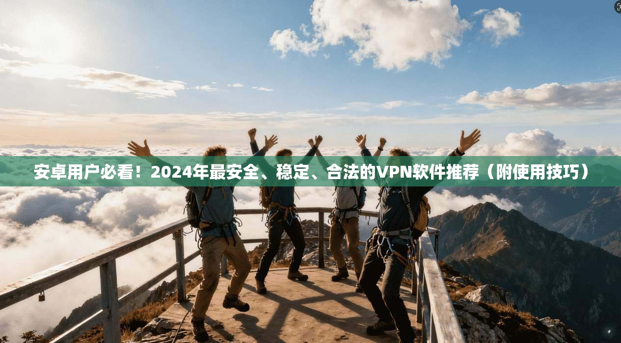 安卓用户必看！2024年最安全、稳定、合法的VPN软件推荐（附使用技巧）