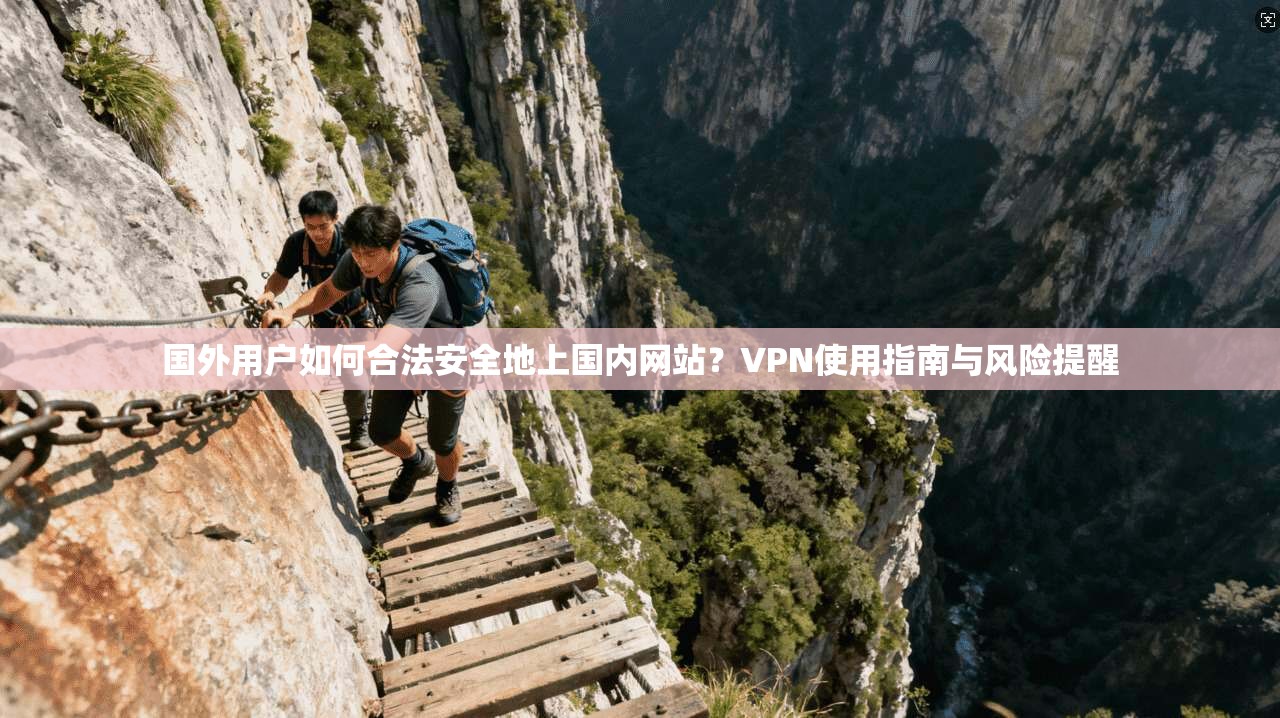 国外用户如何合法安全地上国内网站？VPN使用指南与风险提醒