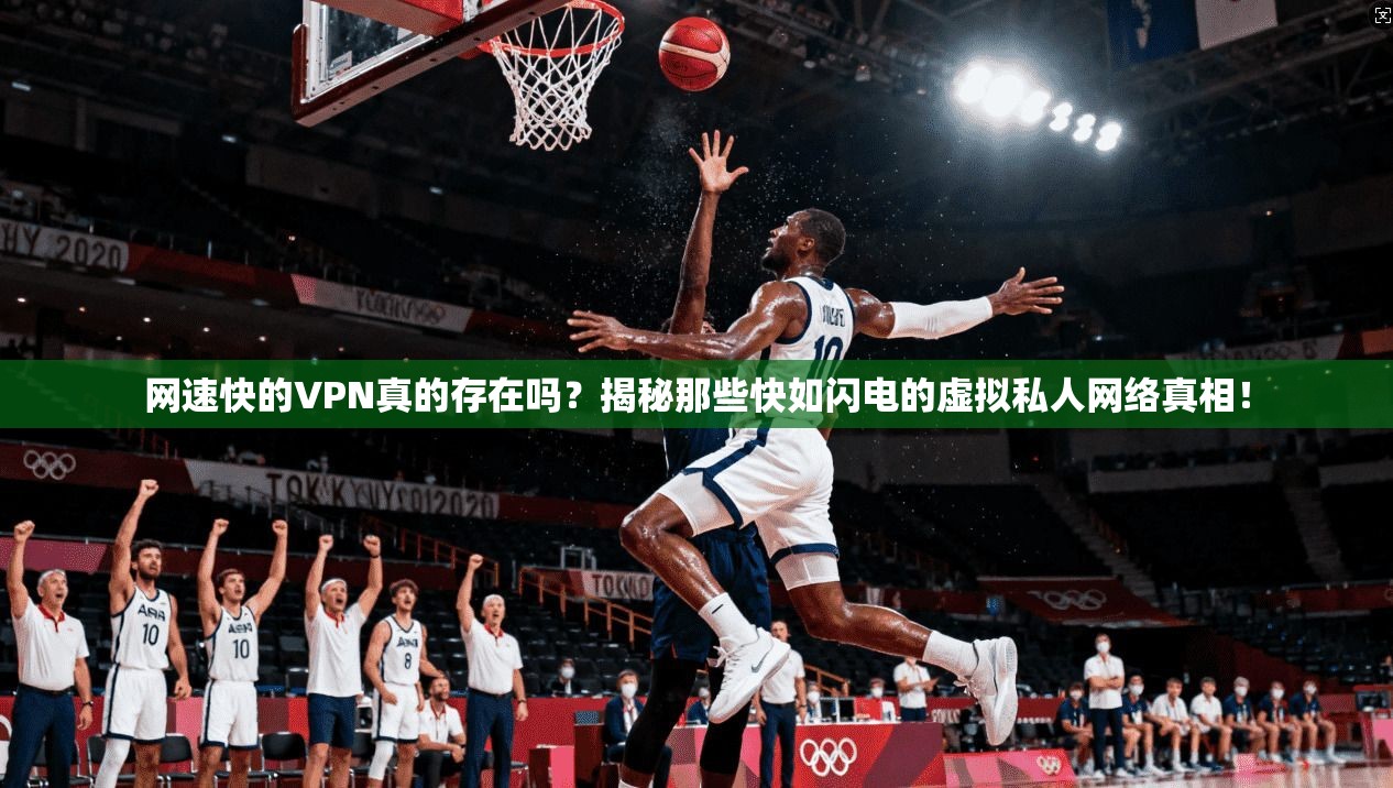 网速快的VPN真的存在吗？揭秘那些快如闪电的虚拟私人网络真相！