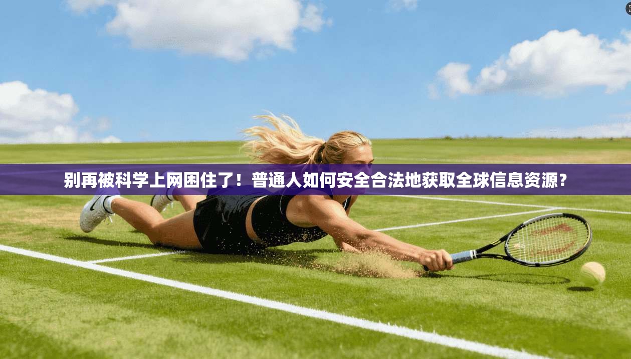 别再被科学上网困住了！普通人如何安全合法地获取全球信息资源？