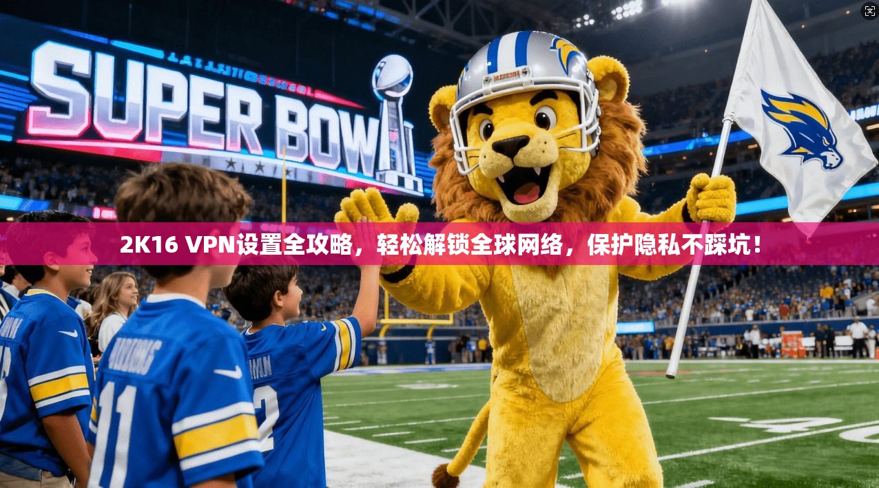 2K16 VPN设置全攻略，轻松解锁全球网络，保护隐私不踩坑！