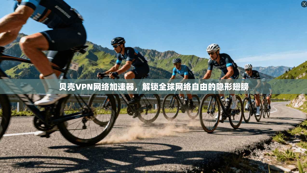 贝壳VPN网络加速器，解锁全球网络自由的隐形翅膀