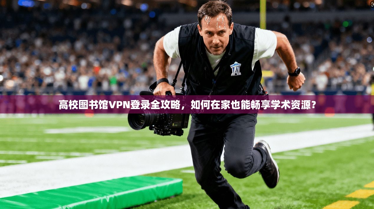 高校图书馆VPN登录全攻略,如何在家也能畅享学术资源?