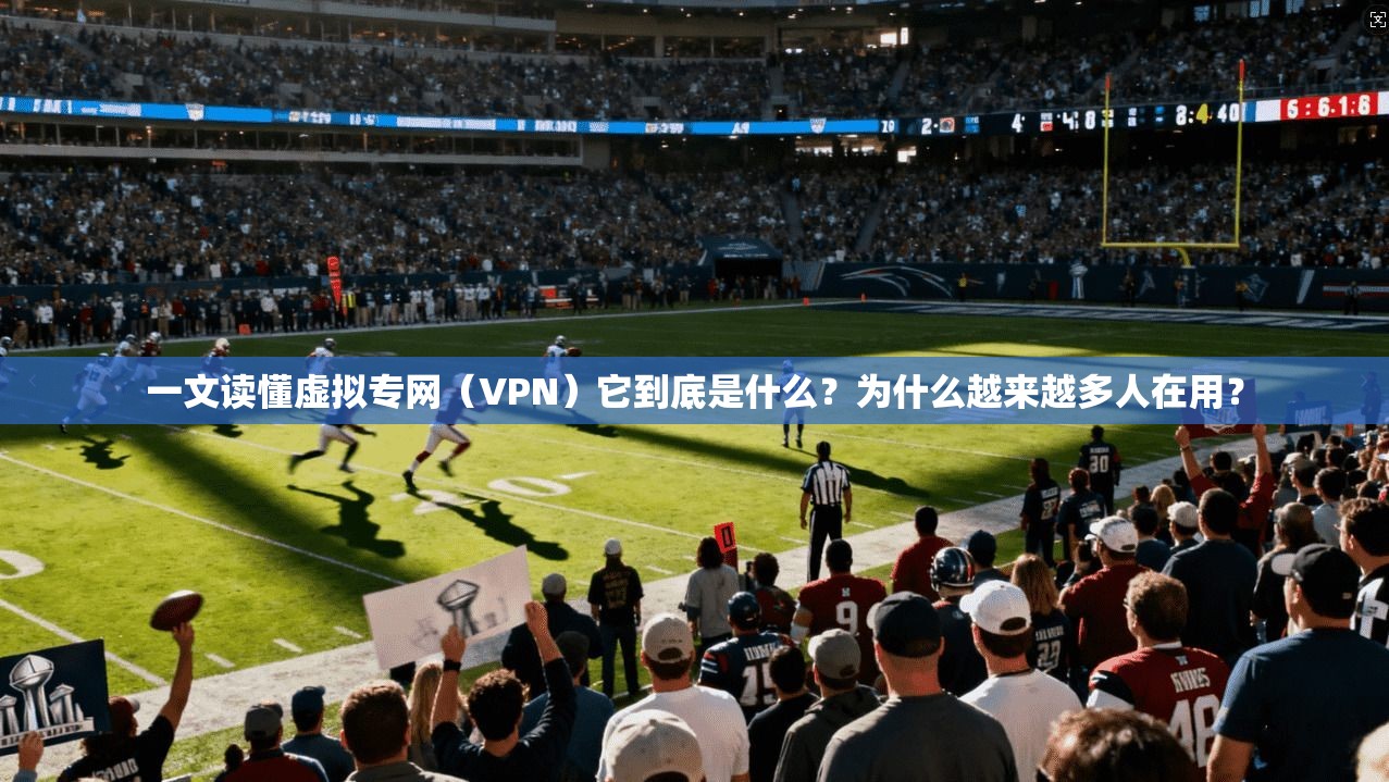 一文读懂虚拟专网（VPN）它到底是什么？为什么越来越多人在用？