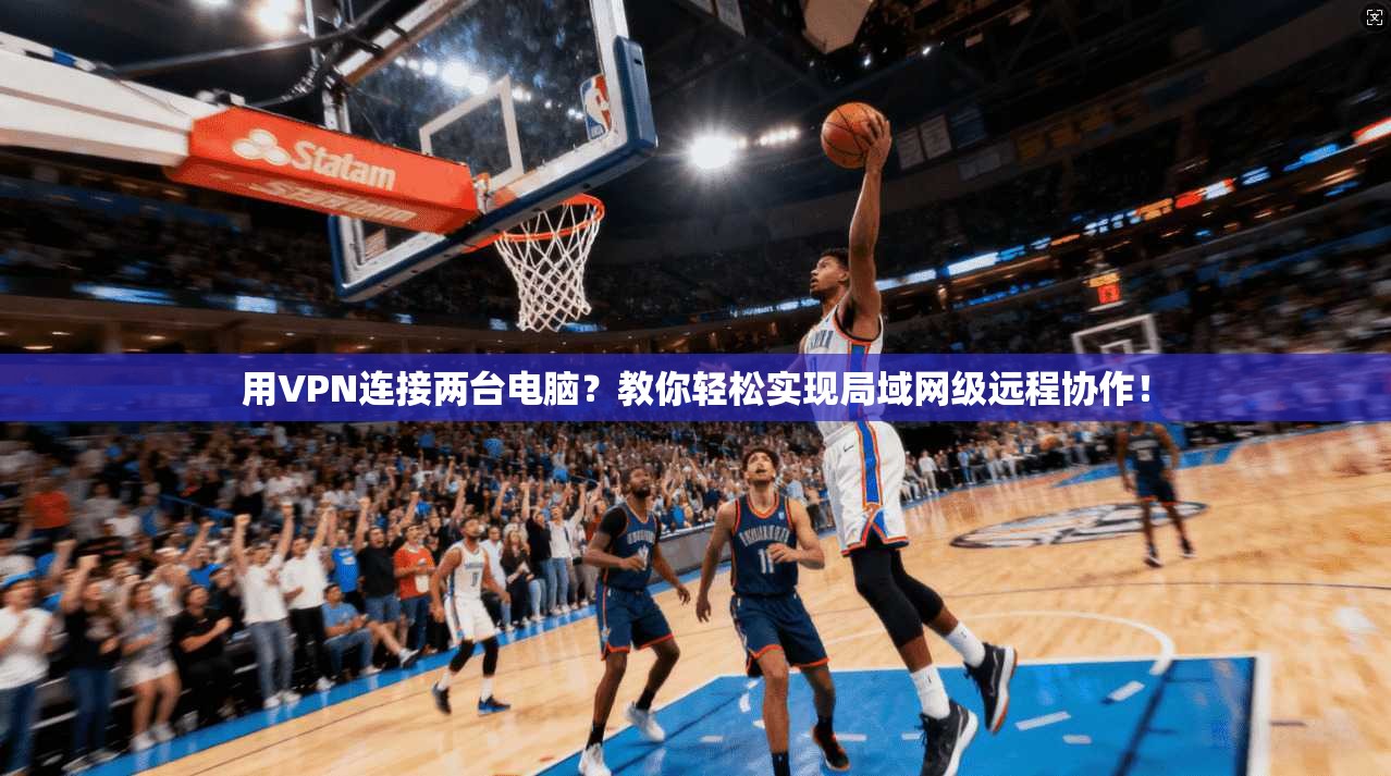 用VPN连接两台电脑？教你轻松实现局域网级远程协作！