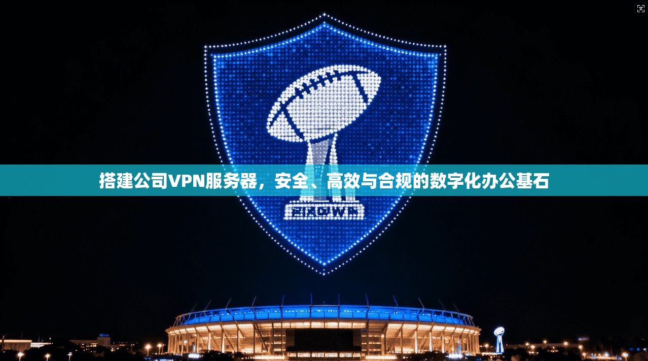 搭建公司VPN服务器，安全、高效与合规的数字化办公基石
