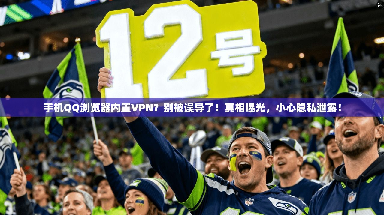 手机QQ浏览器内置VPN？别被误导了！真相曝光，小心隐私泄露！