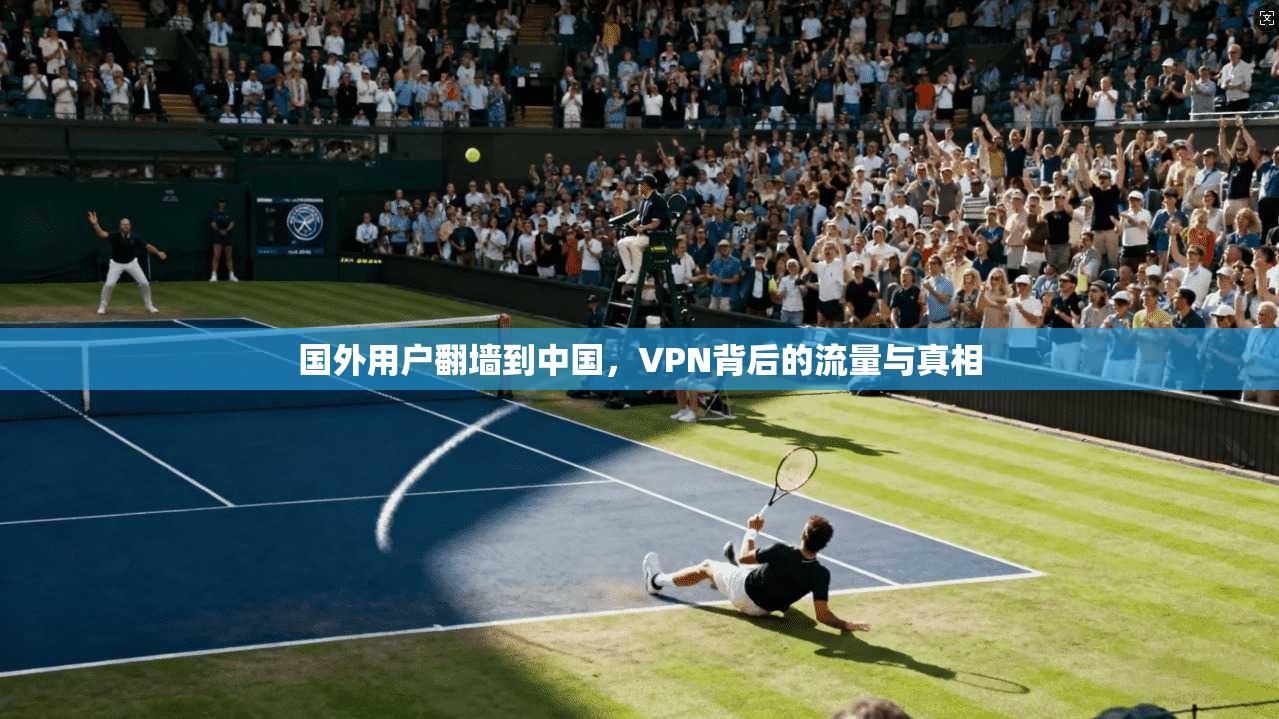 国外用户翻墙到中国,VPN背后的流量与真相