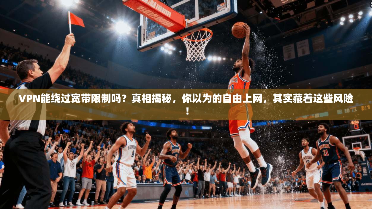 VPN能绕过宽带限制吗?真相揭秘,你以为的自由上网,其实藏着这些风险!