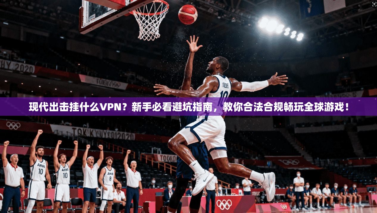 现代出击挂什么VPN？新手必看避坑指南，教你合法合规畅玩全球游戏！