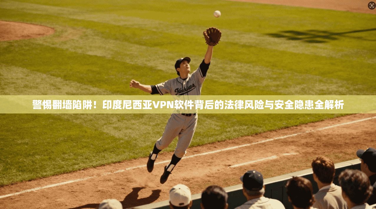 警惕翻墙陷阱!印度尼西亚VPN软件背后的法律风险与安全隐患全解析